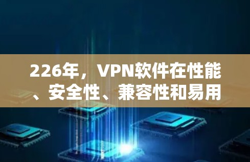 226年，VPN软件在性能、安全性、兼容性和易用性方面都有了显著的进展。以下是一些推荐的VPN软件，尤其是针对高速访问互联网的选项