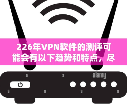 226年VPN软件的测评可能会有以下趋势和特点，尽管226年还没有太多新的软件发布，但总体而言，VPN软件的更新和改进可能会围绕以下几个方面展开