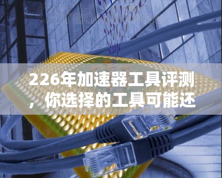 226年加速器工具评测，你选择的工具可能还没有你想象的那样强大