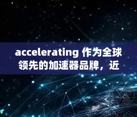 accelerating 作为全球领先的加速器品牌，近年来在显卡市场中取得了显著的进展。根据 accelerating 的最新动态，226 年加速器的热门排行主要集中在以下几个方面