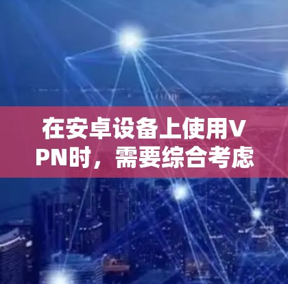 在安卓设备上使用VPN时,需要综合考虑多个因素以确保安全和高效。以下是一个详细且结构化的指南 在安卓设备上使用VPN时,需要综合考虑多个因素以确保安全和高效。以下是一个详细且结构化的指南