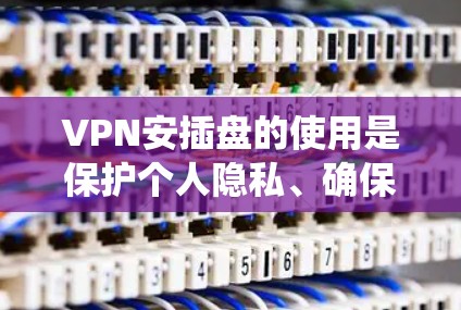 VPN安插盘的使用是保护个人隐私、确保数据安全的重要手段。以下是对VPN安插盘的系统性总结和建议