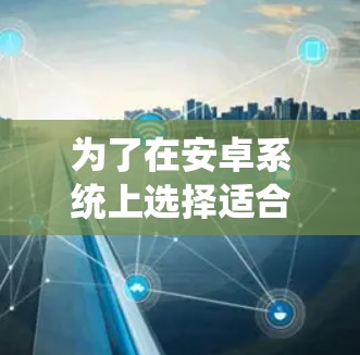 为了在安卓系统上选择适合自己的VPN，以下是详细的步骤和建议