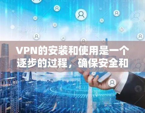 VPN的安装和使用是一个逐步的过程，确保安全和正确使用是关键。以下是一步步的指南，帮助你顺利使用手机VPN