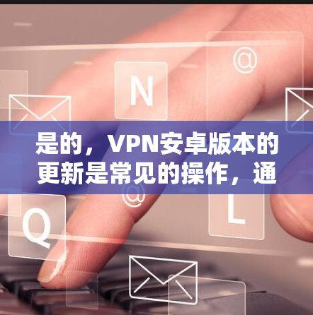 是的，VPN安卓版本的更新是常见的操作，通常可以通过以下步骤完成