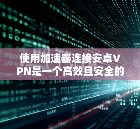 使用加速器连接安卓VPN是一个高效且安全的连接方式。以下是一些详细的步骤和考虑因素，帮助您更好地选择和使用加速器