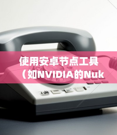 使用安卓节点工具（如NVIDIA的Nuke、NVIDIA Quick Sync等）来优化手机应用在处理器上的性能是一个系统化的过程。以下是详细的步骤指南，帮助您顺利完成安装和配置