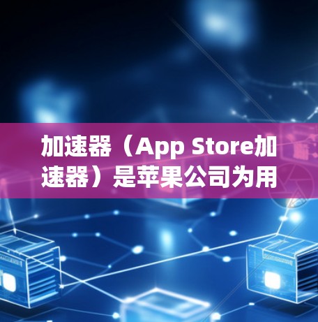 加速器（App Store加速器）是苹果公司为用户优化App下载速度而开发的工具。以下是关于如何加速器安卓网络优化的详细步骤和方法