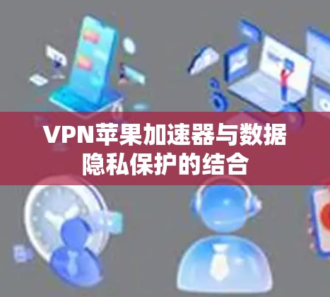 VPN苹果加速器与数据隐私保护的结合