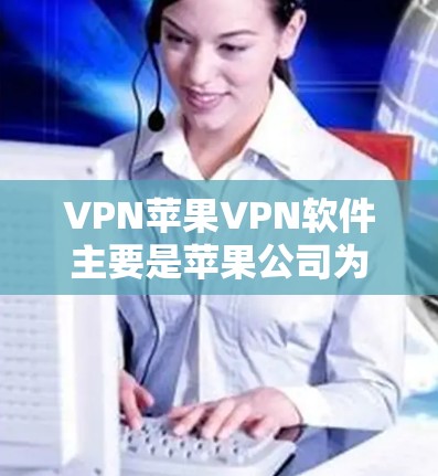 VPN苹果VPN软件主要是苹果公司为保护用户隐私和数据安全提供的服务，但苹果公司对这些软件的使用有限制。以下是关于这些软件的详细信息