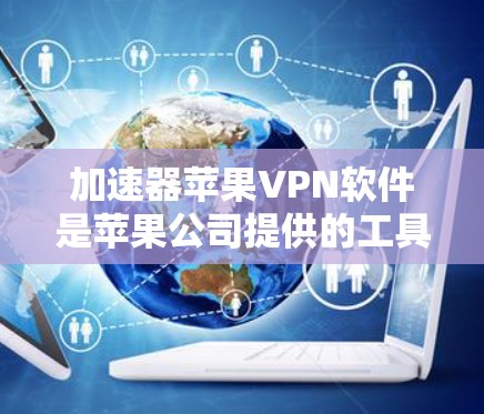 加速器苹果VPN软件是苹果公司提供的工具，用于加速苹果设备上的VPN连接，提升数据传输速度。以下是关于加速器苹果VPN软件的详细总结