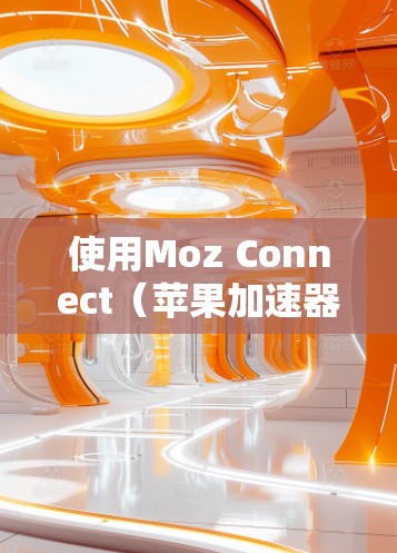 使用Moz Connect（苹果加速器连接软件）管理加速器可以通过以下步骤进行