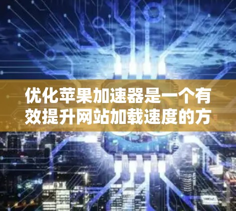 优化苹果加速器是一个有效提升网站加载速度的方法。以下是一步步的优化建议