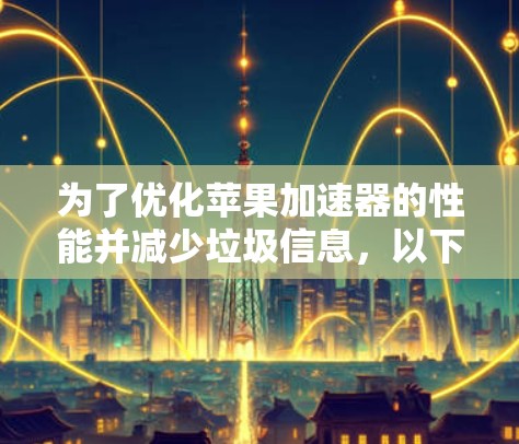 为了优化苹果加速器的性能并减少垃圾信息，以下是一个清晰、详细的教程