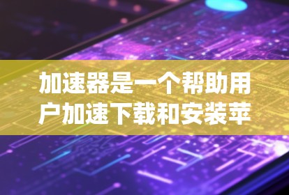 加速器是一个帮助用户加速下载和安装苹果应用的工具。它的工作原理是通过缓存（Cache）缓存缓存（Cache Replacement）等技术，快速加载应用的缓存，从而加速下载和安装过程