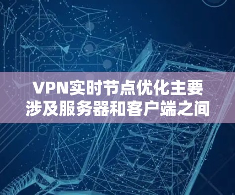 VPN实时节点优化主要涉及服务器和客户端之间的连接速度优化，以确保客户端快速连接到服务器，从而提高数据传输效率。以下是优化的具体步骤和策略