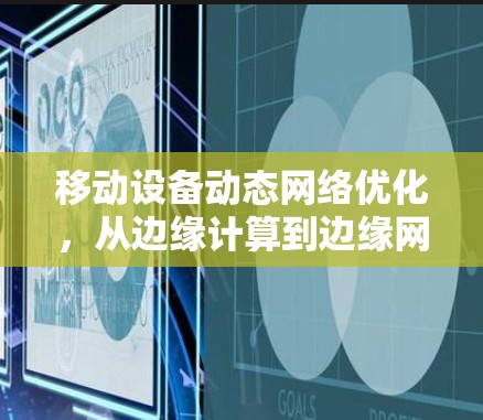 移动设备动态网络优化，从边缘计算到边缘网络的未来