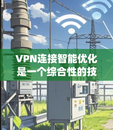 VPN连接智能优化是一个综合性的技术问题，主要涉及流量控制、延迟管理、安全防护、网络质量、用户界面以及技术工具等多个方面。以下是一些 optimized VPN 连接的方法和技巧