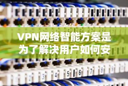 VPN网络智能方案是为了解决用户如何安全、高效地使用VPN，并且能够根据自身需求进行自动优化和管理。以下是一个全面的VPN网络智能方案设计，涵盖多个方面