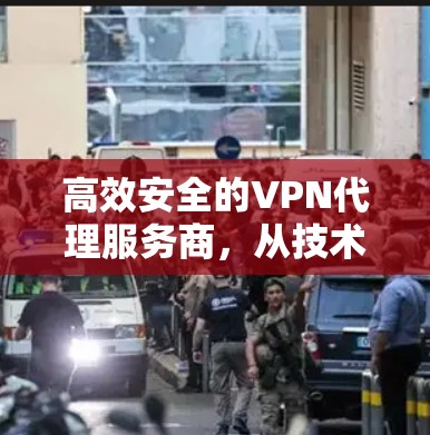高效安全的VPN代理服务商，从技术到用户体验的全面解决方案