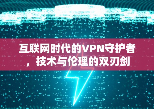 互联网时代的VPN守护者,技术与伦理的双刃剑 互联网时代的VPN守护者,技术与伦理的双刃剑