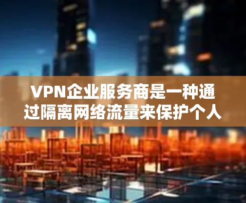 VPN企业服务商是一种通过隔离网络流量来保护个人或企业的隐私，提供网络访问的手段。以下是关于VPN的一些关键信息