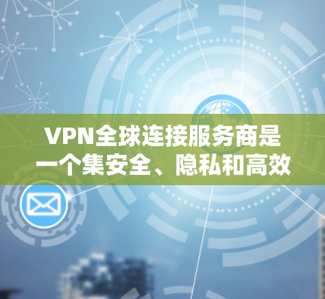 VPN全球连接服务商是一个集安全、隐私和高效访问于一体的网络工具，广泛应用于全球范围内的用户。以下是关于 VPN 全球连接服务商的详细指南