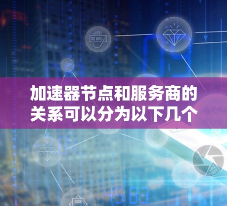 加速器节点和服务商的关系可以分为以下几个方面