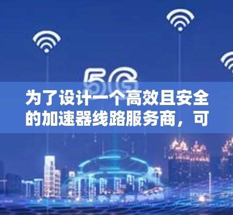 为了设计一个高效且安全的加速器线路服务商，可以按照以下步骤进行规划