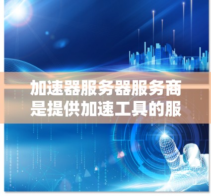 加速器服务器服务商是提供加速工具的服务器服务，帮助用户通过服务器加速网页加载速度。以下是详细介绍