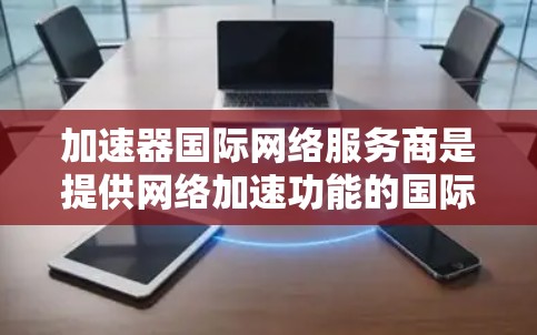 加速器国际网络服务商是提供网络加速功能的国际性或全球性网络服务提供商。以下是对这些服务提供商的详细分析