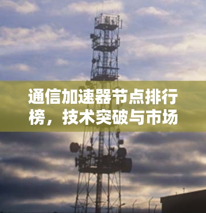 通信加速器节点排行榜，技术突破与市场动态
