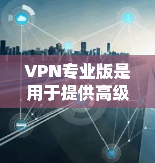VPN专业版是用于提供高级加密和多点网络功能的VPN服务，适合需要高安全性和多设备访问的用户。以下是几种主要的VPN专业版推荐，每款都有其独特的特点和适用场景