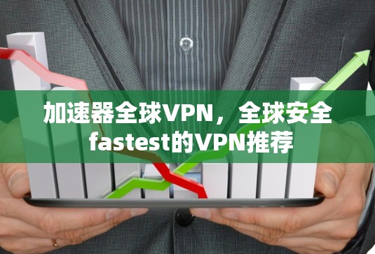 加速器全球VPN，全球安全 fastest的VPN推荐