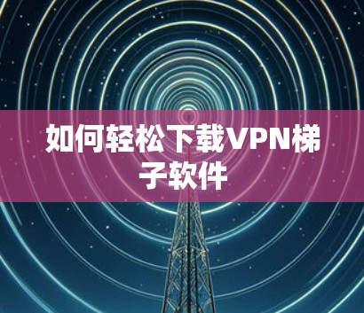 如何轻松下载VPN梯子软件