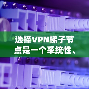 选择VPN梯子节点是一个系统性、综合性的任务，涉及多个因素的综合考量。以下是选择VPN梯子节点的详细指南