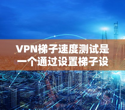 VPN梯子速度测试是一个通过设置梯子设备来模拟VPN网络性能的工具。以下是详细的步骤和解释