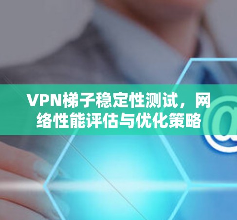 VPN梯子稳定性测试，网络性能评估与优化策略