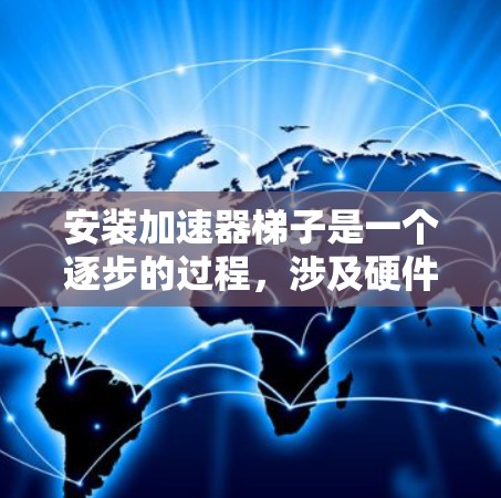 安装加速器梯子是一个逐步的过程，涉及硬件、软件和网络设备。以下是一个清晰的指南，帮助您顺利完成安装