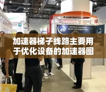 加速器梯子线路主要用于优化设备的加速器图标，使其更简洁、高亮，从而提高应用的加载速度和用户体验。以下是对加速器梯子线路推荐的设备列表，涵盖多种设备类型，确保设备性能足够支持优化需求