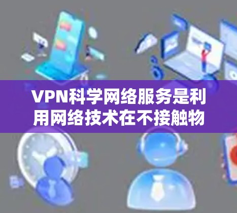 VPN科学网络服务是利用网络技术在不接触物理网络的情况下，实现数据、文件和流量的加密传输和访问，主要应用在科学研究和实验领域。以下是对其的详细分析