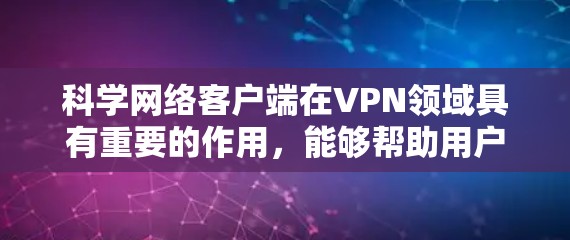 科学网络客户端在VPN领域具有重要的作用，能够帮助用户更高效地管理复杂网络连接，提升用户体验。以下是对其功能和应用的详细介绍