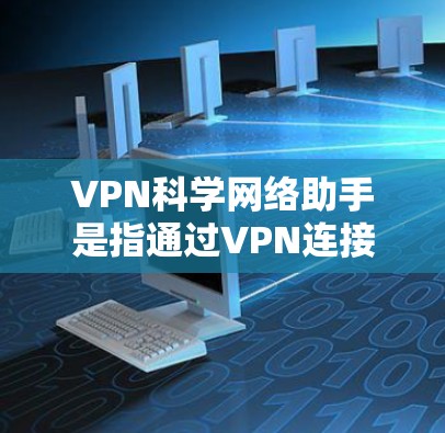 VPN科学网络助手是指通过VPN连接到网络，允许人们访问外网资源，包括科学知识、论文、书籍等的人类。以下是关于VPN科学网络助手的详细信息