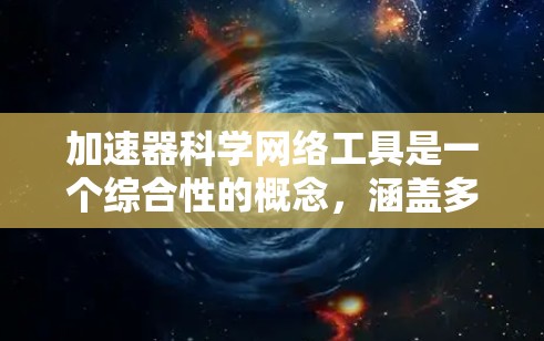 加速器科学网络工具是一个综合性的概念，涵盖多个领域，旨在提高计算效率和处理复杂问题的速度。以下是对这一概念的详细解析