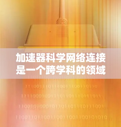 加速器科学网络连接是一个跨学科的领域，涉及计算机科学和加速器技术的结合。以下是对该领域的概述和详细解析