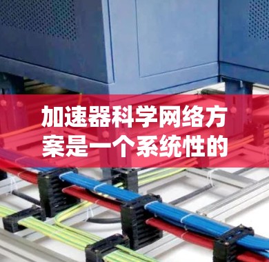 加速器科学网络方案是一个系统性的研究和开发过程，旨在通过科学方法和技术手段提升研究效率和效果。以下是该方案的详细分解