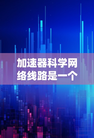 加速器科学网络线路是一个结合了加速器技术与网络技术的系统，旨在提高粒子加速的效率和安全性。以下是对其结构、功能和应用的详细说明