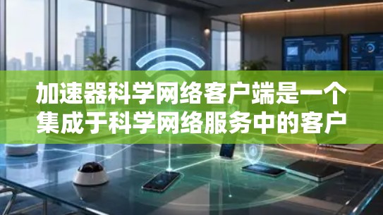 加速器科学网络客户端是一个集成于科学网络服务中的客户端工具，旨在为用户提供高效连接网络服务的能力。以下是其主要功能和特点