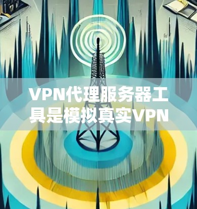 VPN代理服务器工具是模拟真实VPN环境的工具，用于测试和使用VPN服务。以下是一个清晰的步骤指南，帮助你选择、安装和使用这些工具