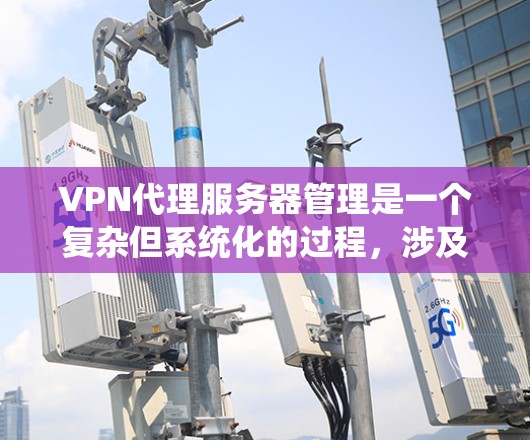 VPN代理服务器管理是一个复杂但系统化的过程，涉及多个步骤和配置。以下是对VPN代理服务器管理的详细指南